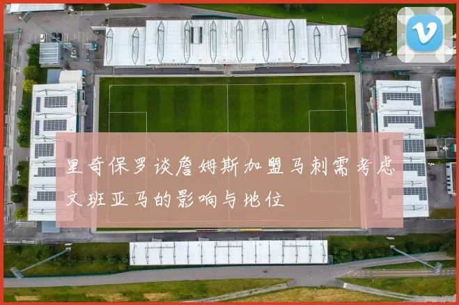 里奇保罗谈詹姆斯加盟马刺需考虑文班亚马的影响与地位