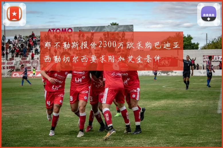 那不勒斯报价2300万欧求购巴迪亚西勒切尔西要求附加奖金条件