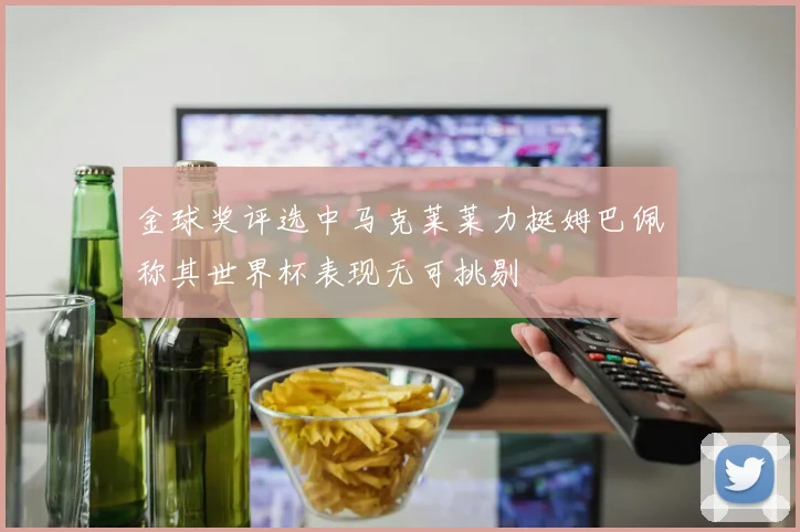 金球奖评选中马克莱莱力挺姆巴佩称其世界杯表现无可挑剔