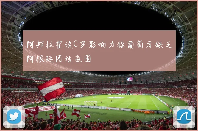 阿邦拉霍谈C罗影响力称葡萄牙缺乏阿根廷团结氛围