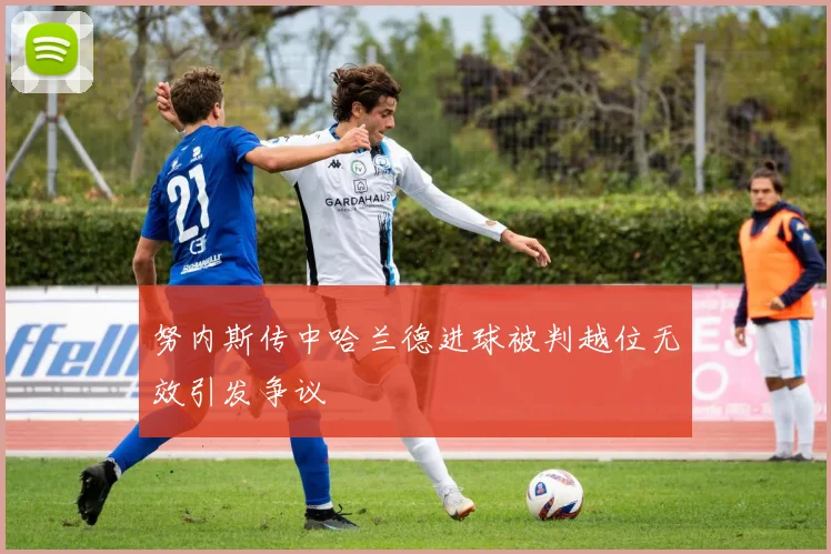 努内斯传中哈兰德进球被判越位无效引发争议