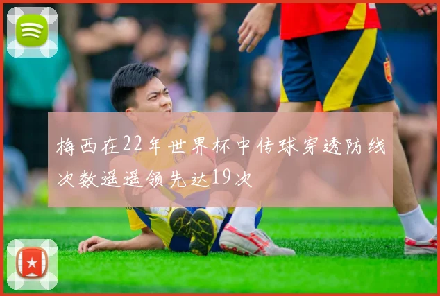 梅西在22年世界杯中传球穿透防线次数遥遥领先达19次