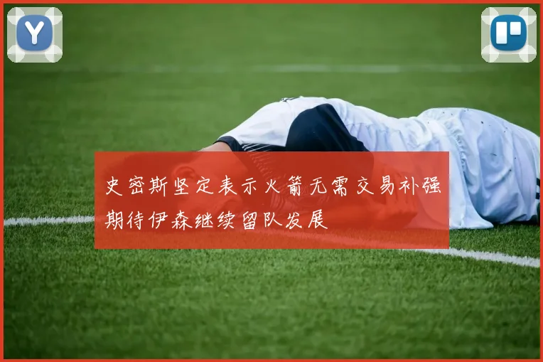 史密斯坚定表示火箭无需交易补强期待伊森继续留队发展