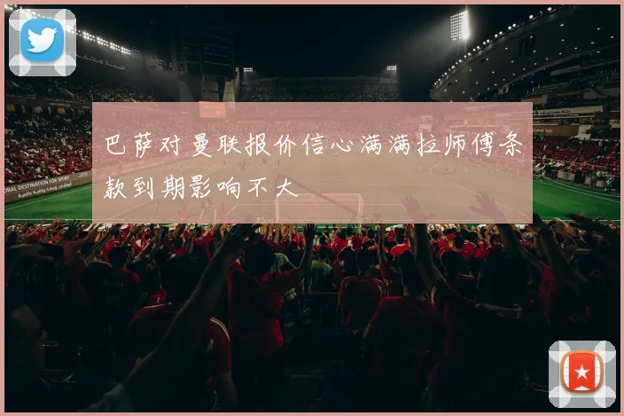 巴萨对曼联报价信心满满拉师傅条款到期影响不大