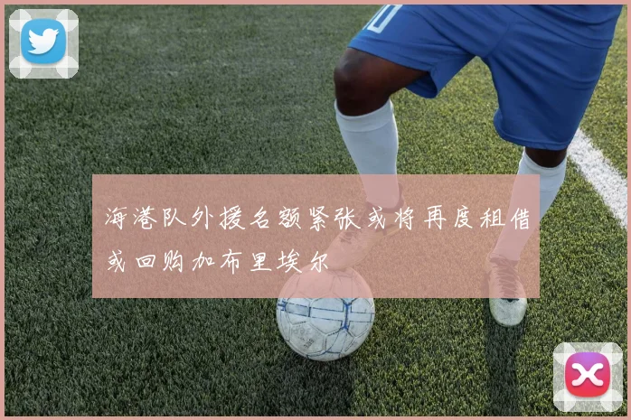 海港队外援名额紧张或将再度租借或回购加布里埃尔