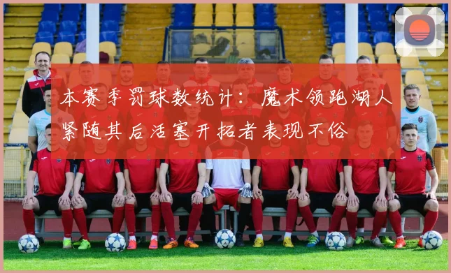 本赛季罚球数统计：魔术领跑湖人紧随其后活塞开拓者表现不俗