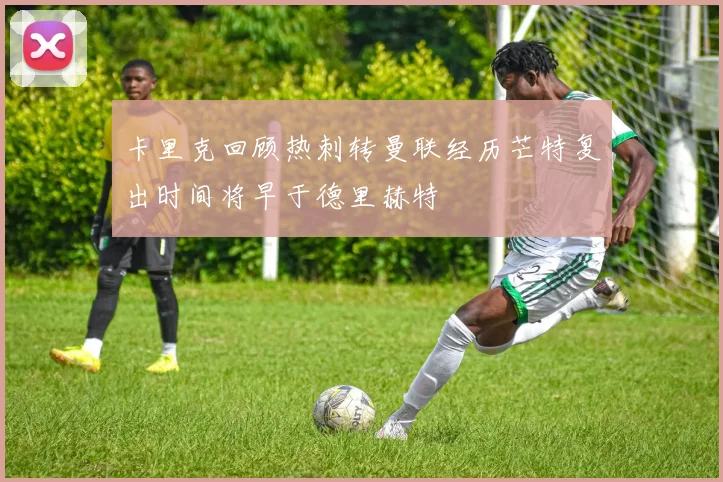 卡里克回顾热刺转曼联经历芒特复出时间将早于德里赫特