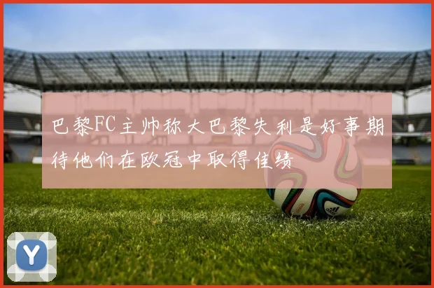 巴黎FC主帅称大巴黎失利是好事期待他们在欧冠中取得佳绩