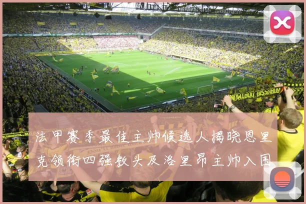 法甲赛季最佳主帅候选人揭晓恩里克领衔四强教头及洛里昂主帅入围