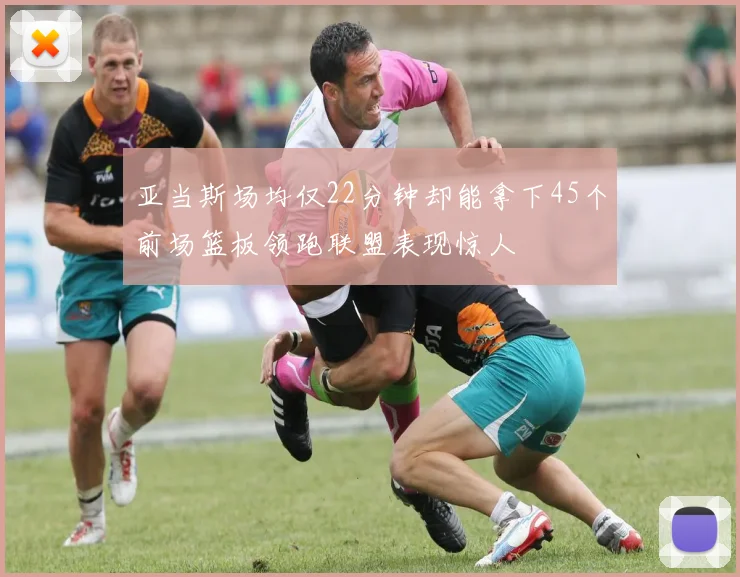 亚当斯场均仅22分钟却能拿下45个前场篮板领跑联盟表现惊人