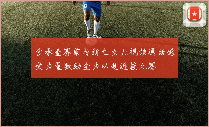 金承奎赛前与新生女儿视频通话感受力量激励全力以赴迎接比赛