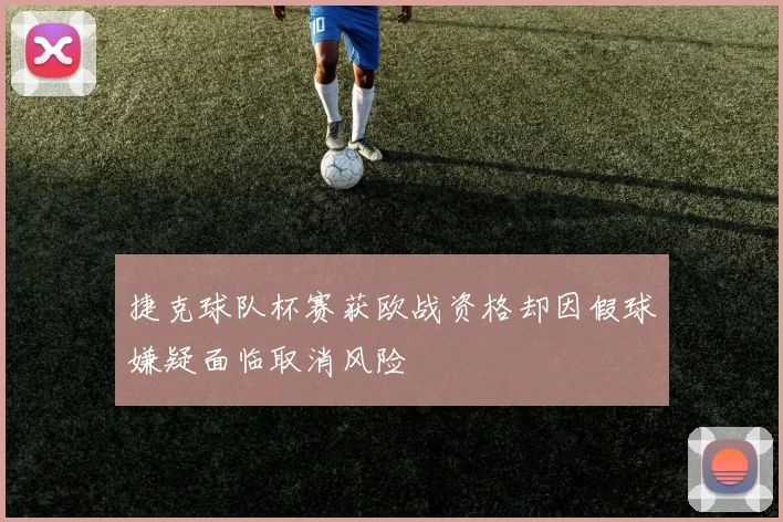 捷克球队杯赛获欧战资格却因假球嫌疑面临取消风险
