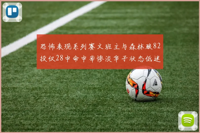 恐怖表现系列赛文班主与森林狼82投仅28中命中率惨淡华子状态低迷仅10投3中