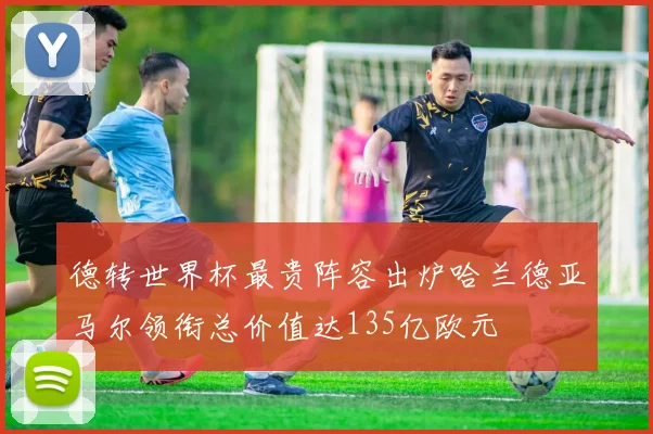 德转世界杯最贵阵容出炉哈兰德亚马尔领衔总价值达135亿欧元