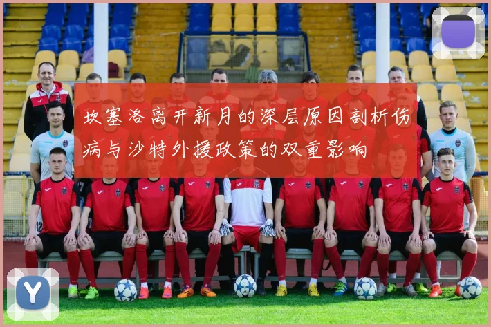 坎塞洛离开新月的深层原因剖析伤病与沙特外援政策的双重影响