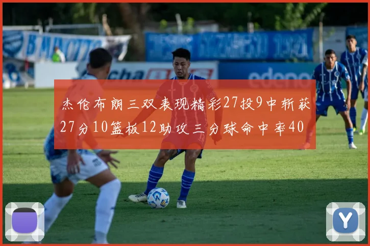 杰伦布朗三双表现精彩27投9中斩获27分10篮板12助攻三分球命中率40