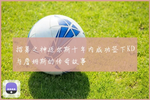 招募之神迈尔斯十年内成功签下KD与詹姆斯的传奇故事