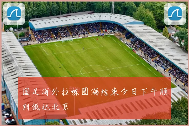 国足海外拉练圆满结束今日下午顺利抵达北京