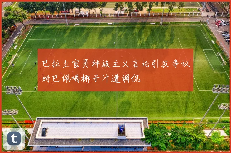 巴拉圭官员种族主义言论引发争议姆巴佩喝椰子汁遭调侃