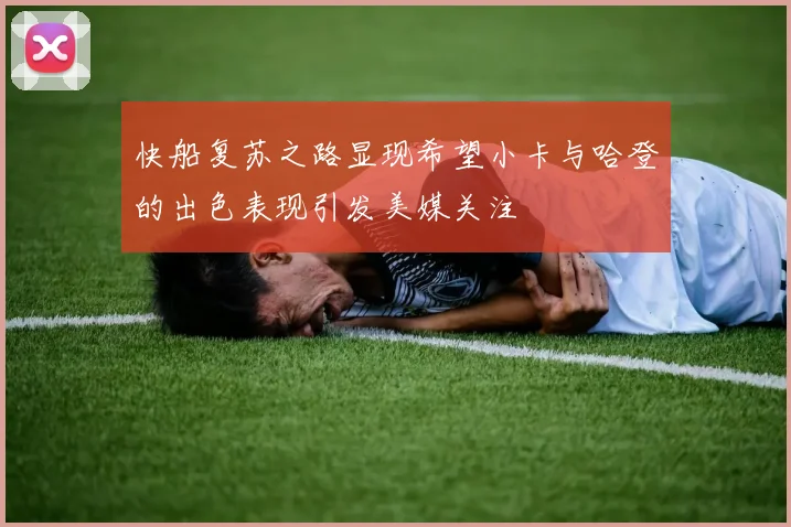 快船复苏之路显现希望小卡与哈登的出色表现引发美媒关注