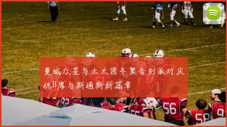 曼城众星与太太团齐聚告别派对庆祝B席与斯通斯新篇章