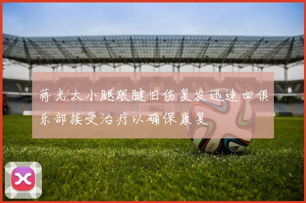 蒋光太小腿跟腱旧伤复发迅速回俱乐部接受治疗以确保康复