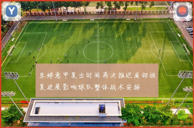 朱婷意甲复出时间再次推迟肩部恢复进展影响球队整体战术安排