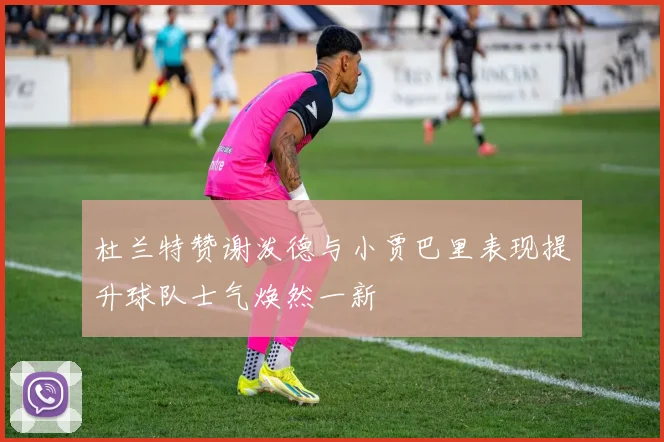 杜兰特赞谢泼德与小贾巴里表现提升球队士气焕然一新