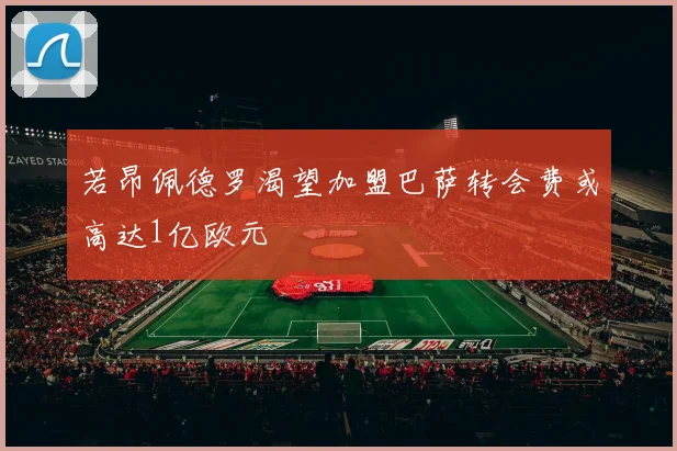 若昂佩德罗渴望加盟巴萨转会费或高达1亿欧元