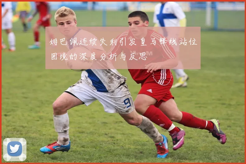 姆巴佩连续失利引发皇马锋线站位困境的深度分析与反思