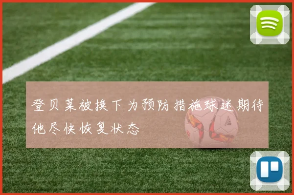 登贝莱被换下为预防措施球迷期待他尽快恢复状态