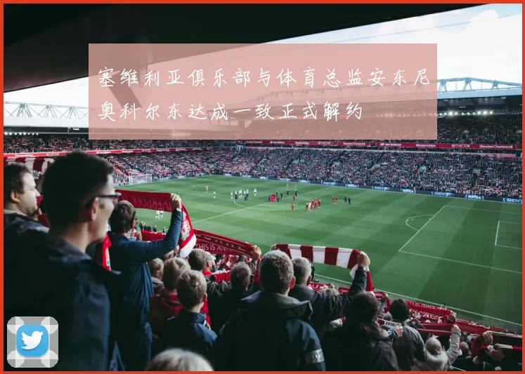 塞维利亚俱乐部与体育总监安东尼奥科尔东达成一致正式解约