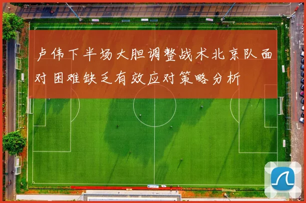 卢伟下半场大胆调整战术北京队面对困难缺乏有效应对策略分析