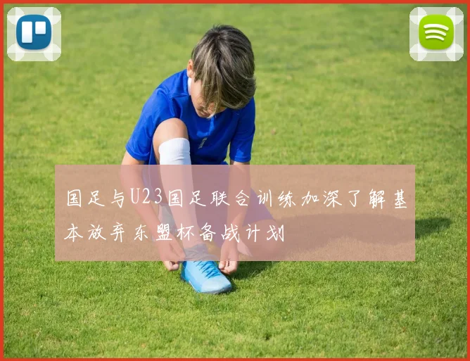国足与U23国足联合训练加深了解基本放弃东盟杯备战计划
