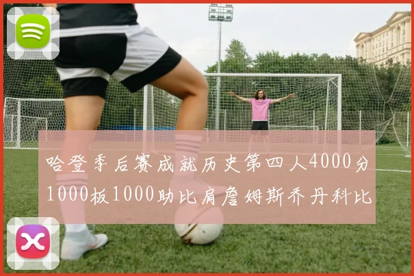 哈登季后赛成就历史第四人4000分1000板1000助比肩詹姆斯乔丹科比