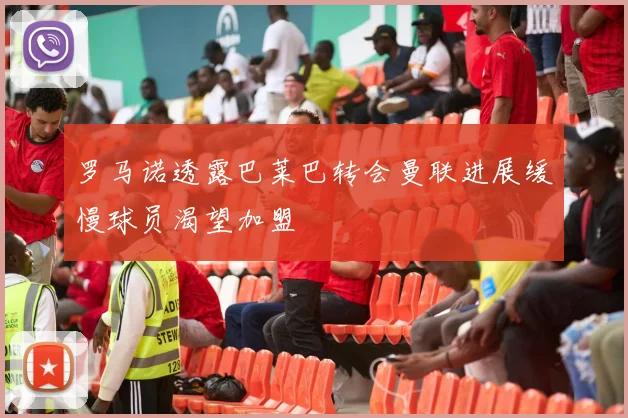 罗马诺透露巴莱巴转会曼联进展缓慢球员渴望加盟