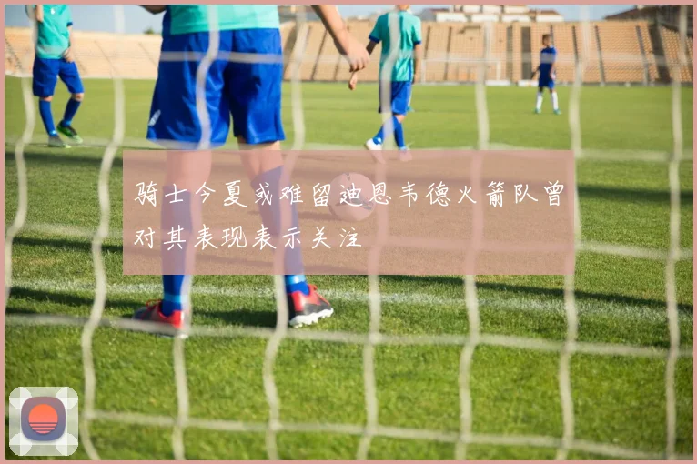 骑士今夏或难留迪恩韦德火箭队曾对其表现表示关注