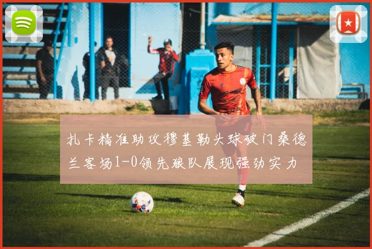扎卡精准助攻穆基勒头球破门桑德兰客场1-0领先狼队展现强劲实力
