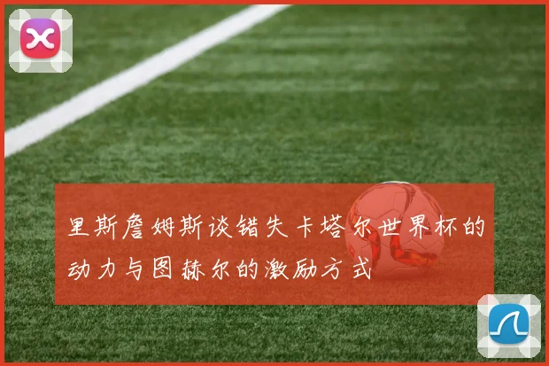 里斯詹姆斯谈错失卡塔尔世界杯的动力与图赫尔的激励方式