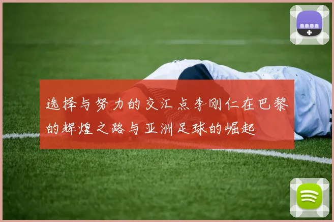 选择与努力的交汇点李刚仁在巴黎的辉煌之路与亚洲足球的崛起