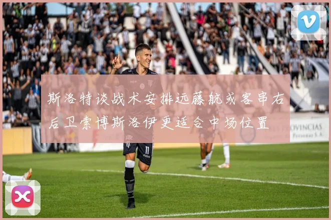 斯洛特谈战术安排远藤航或客串右后卫索博斯洛伊更适合中场位置