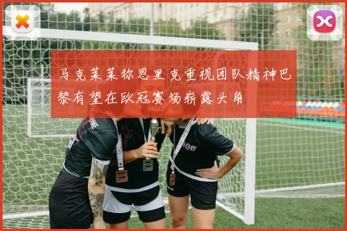 马克莱莱称恩里克重视团队精神巴黎有望在欧冠赛场崭露头角