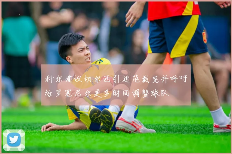 科尔建议切尔西引进范戴克并呼吁给罗塞尼尔更多时间调整球队
