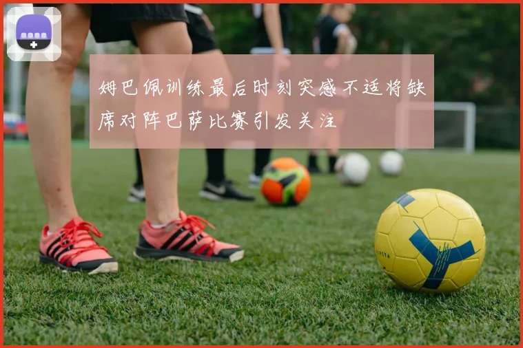 姆巴佩训练最后时刻突感不适将缺席对阵巴萨比赛引发关注