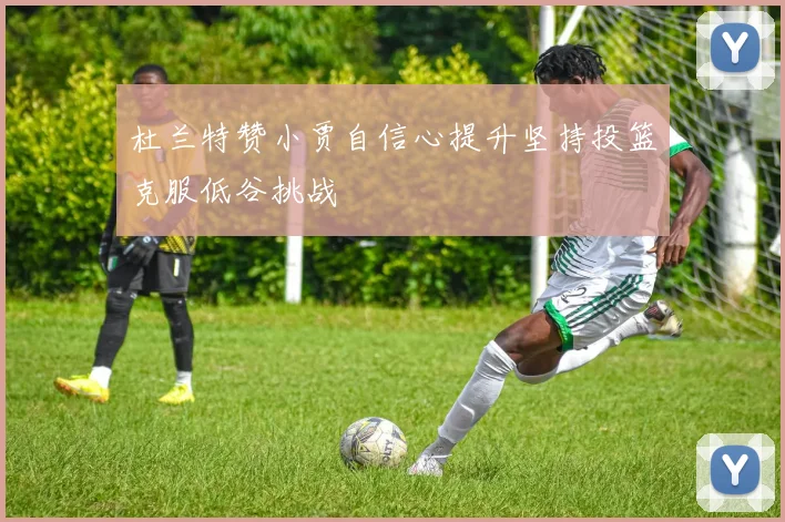 杜兰特赞小贾自信心提升坚持投篮克服低谷挑战