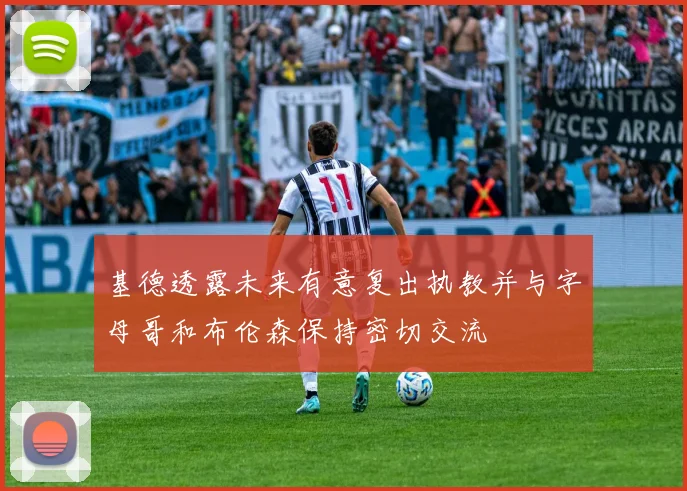 基德透露未来有意复出执教并与字母哥和布伦森保持密切交流