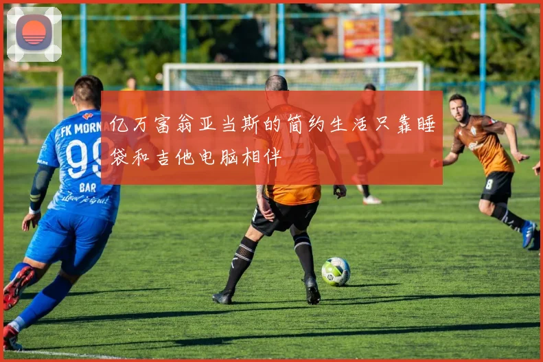 亿万富翁亚当斯的简约生活只靠睡袋和吉他电脑相伴